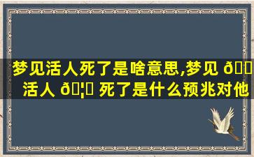 梦见活人死了是啥意思,梦见 🐼 活人 🦅 死了是什么预兆对他人好吗
